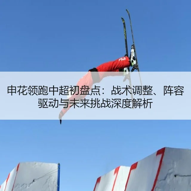 申花领跑中超初盘点:战术调整、阵容驱动与未来挑战深度解析